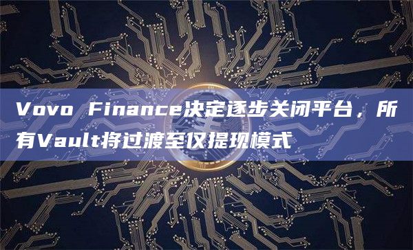 Vovo Finance决定逐步关闭平台,所有Vault将过渡至仅提现模式插图 Vovo Finance决定逐步关闭平台,所有Vault将过渡至仅提现模式