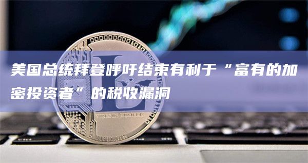 美国总统拜登呼吁结束有利于“富有的加密投资者”的税收漏洞插图 美国总统拜登呼吁结束有利于“富有的加密投资者”的税收漏洞