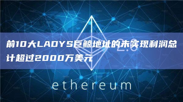 前10大LADYS巨鲸地址的未实现利润总计超过2000万美元插图 前10大LADYS巨鲸地址的未实现利润总计超过2000万美元