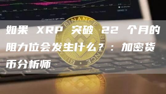 如果 XRP 突破 22 个月的阻力位会发生什么？：加密货币分析师