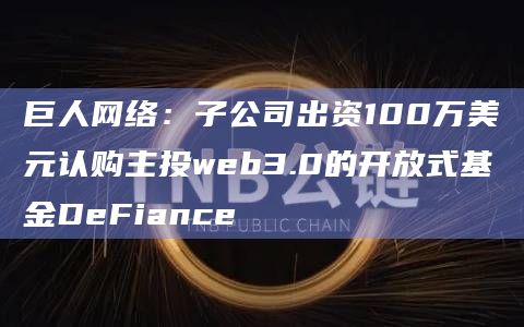 巨人网络：子公司出资100万美元认购主投web3.0的开放式基金DeFiance