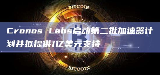 Cronos Labs启动第二批加速器计划并拟提供1亿美元支持