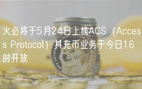 火必将于5月24日上线ACS（Access Protocol）其充币业务于今日16时开放