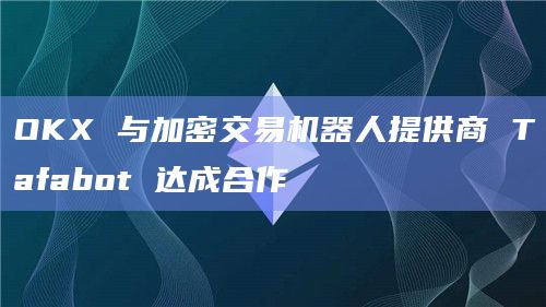 OKX 与加密交易机器人提供商 Tafabot 达成合作