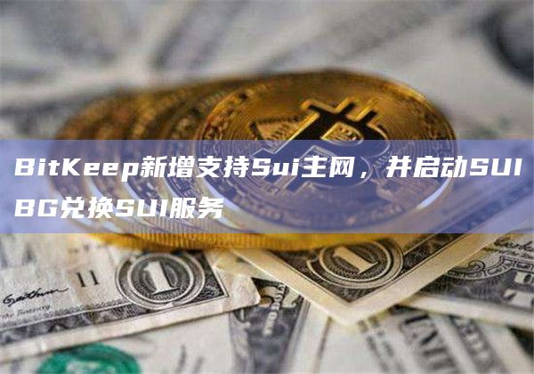BitKeep新增支持Sui主网，并启动SUIBG兑换SUI服务