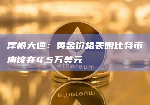 摩根大通：黄金价格表明比特币应该在4.5万美元