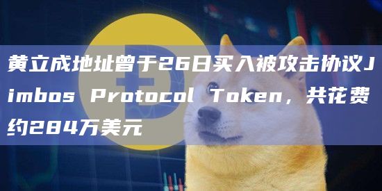 黄立成地址曾于26日买入被攻击协议Jimbos Protocol Token，共花费约284万美元