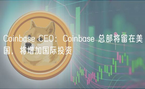 Coinbase CEO：Coinbase 总部将留在美国，将增加国际投资