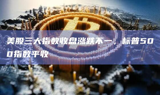 美股三大指数收盘涨跌不一，标普500指数平收