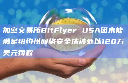 加密交易所BitFlyer USA因未能满足纽约州网络安全法被处以120万美元罚款