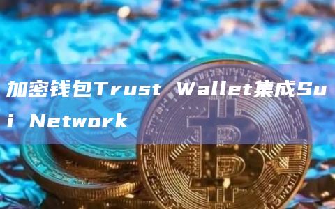 加密钱包Trust Wallet集成Sui Network