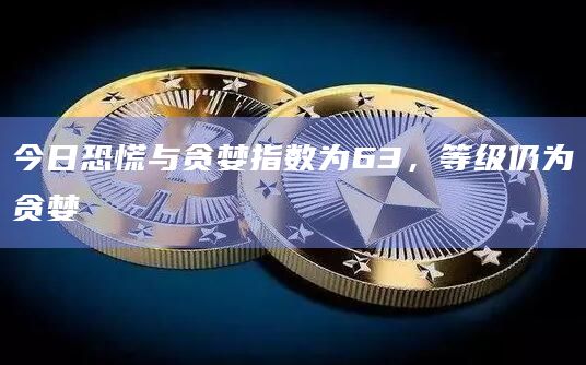 今日恐慌与贪婪指数为63，等级仍为贪婪