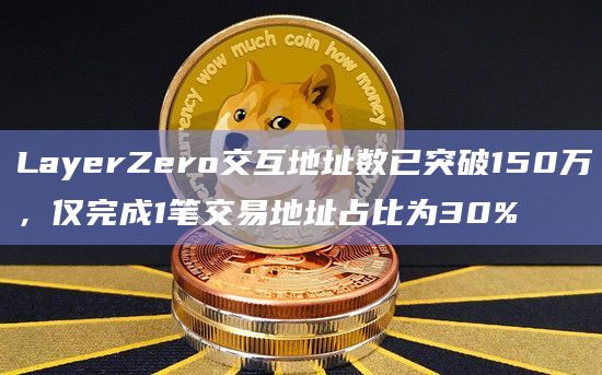 LayerZero交互地址数已突破150万，仅完成1笔交易地址占比为30%