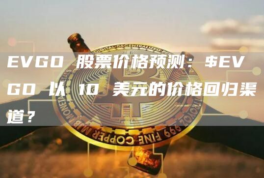 EVGO 股票价格预测:$EVGO 以 10 美元的价格回归渠道?插图 EVGO 股票价格预测:$EVGO 以 10 美元的价格回归渠道?