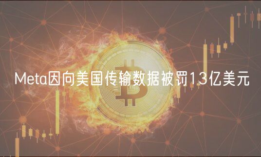 Meta因向美国传输数据被罚13亿美元