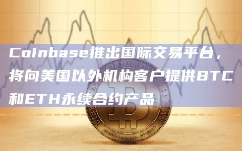 Coinbase推出国际交易平台，将向美国以外机构客户提供BTC和ETH永续合约产品