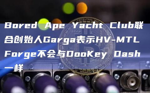 Bored Ape Yacht Club联合创始人Garga表示HV-MTL Forge不会与DooKey Dash一样插图 Bored Ape Yacht Club联合创始人Garga表示HV-MTL Forge不会与DooKey Dash一样