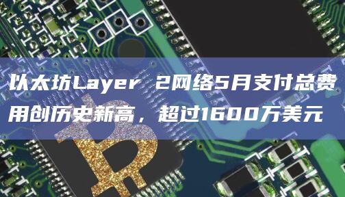以太坊Layer 2网络5月支付总费用创历史新高,超过1600万美元插图 以太坊Layer 2网络5月支付总费用创历史新高,超过1600万美元