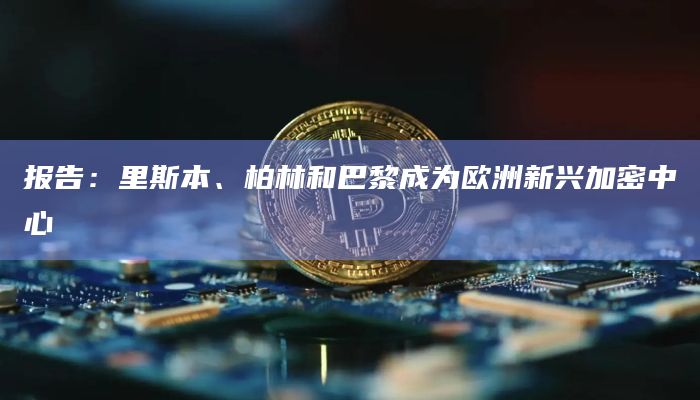 报告：里斯本、柏林和巴黎成为欧洲新兴加密中心
