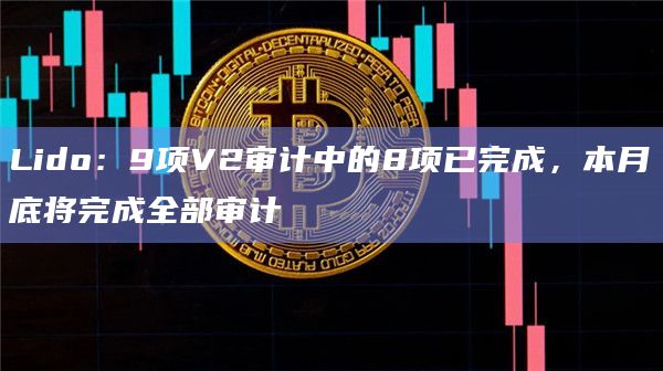 Lido:9项V2审计中的8项已完成,本月底将完成全部审计插图 Lido:9项V2审计中的8项已完成,本月底将完成全部审计