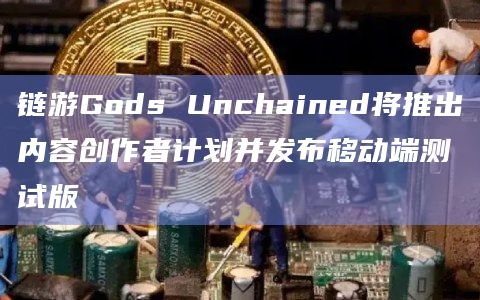 链游Gods Unchained将推出内容创作者计划并发布移动端测试版