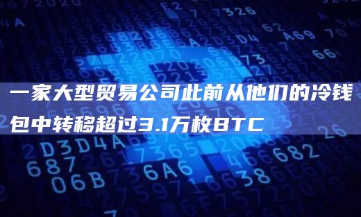 一家大型贸易公司此前从他们的冷钱包中转移超过3.1万枚BTC插图 一家大型贸易公司此前从他们的冷钱包中转移超过3.1万枚BTC