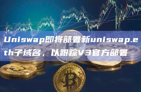 Uniswap即将部署新uniswap.eth子域名,以跟踪V3官方部署插图 Uniswap即将部署新uniswap.eth子域名,以跟踪V3官方部署