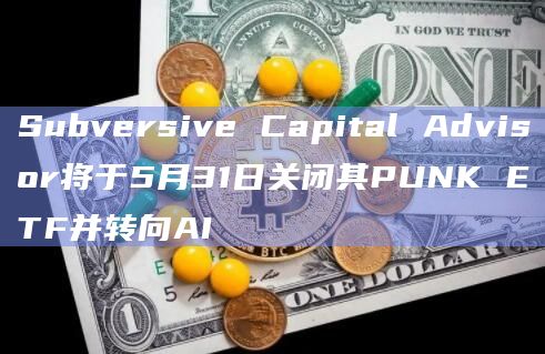 Subversive Capital Advisor将于5月31日关闭其PUNK ETF并转向AI插图 Subversive Capital Advisor将于5月31日关闭其PUNK ETF并转向AI