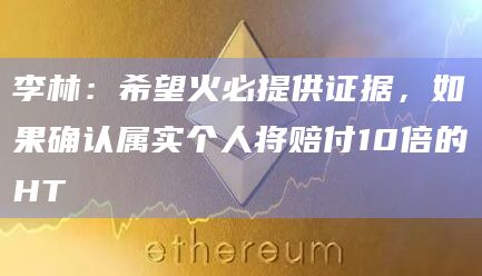 李林:希望火必提供证据,如果确认属实个人将赔付10倍的HT插图 李林:希望火必提供证据,如果确认属实个人将赔付10倍的HT