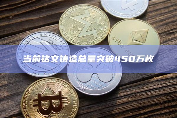当前铭文铸造总量突破450万枚