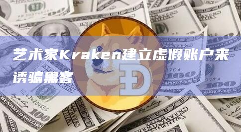 艺术家Kraken建立虚假账户来诱骗黑客