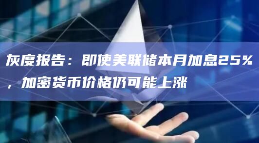 灰度报告:即使美联储本月加息25%,加密货币价格仍可能上涨插图 灰度报告:即使美联储本月加息25%,加密货币价格仍可能上涨