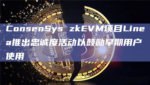ConsenSys zkEVM项目Linea推出忠诚度活动以鼓励早期用户使用