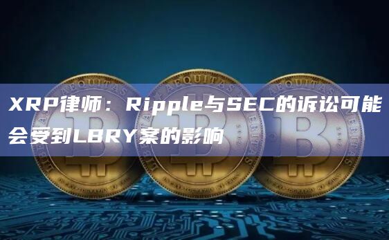 XRP律师:Ripple与SEC的诉讼可能会受到LBRY案的影响插图 XRP律师:Ripple与SEC的诉讼可能会受到LBRY案的影响
