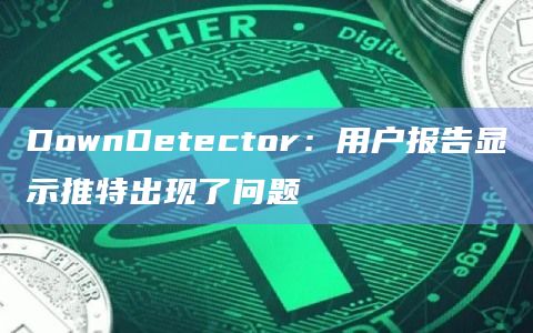 DownDetector：用户报告显示推特出现了问题