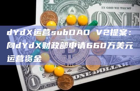 dYdX运营subDAO V2提案：向dYdX财政部申请660万美元运营资金