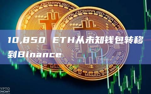 10,850 ETH从未知钱包转移到Binance