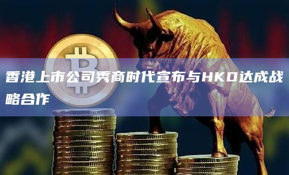 香港上市公司秀商时代宣布与HKD达成战略合作插图 香港上市公司秀商时代宣布与HKD达成战略合作