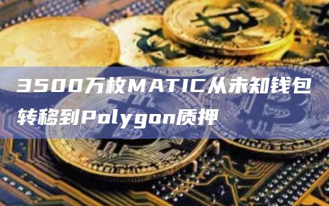 3500万枚MATIC从未知钱包转移到Polygon质押