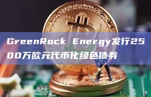 GreenRock Energy发行2500万欧元代币化绿色债券插图 GreenRock Energy发行2500万欧元代币化绿色债券