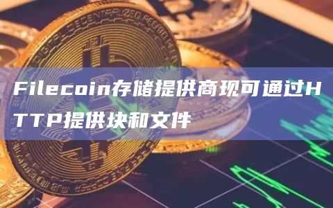 Filecoin存储提供商现可通过HTTP提供块和文件