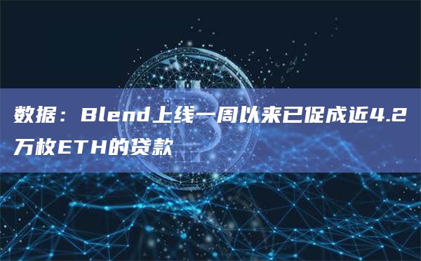 数据：Blend上线一周以来已促成近4.2万枚ETH的贷款