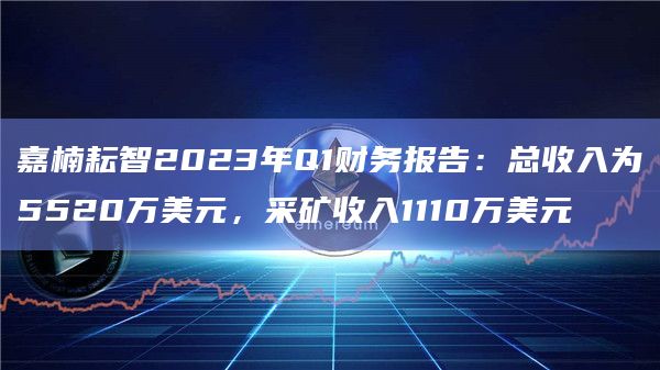 嘉楠耘智2023年Q1财务报告:总收入为5520万美元,采矿收入1110万美元插图 嘉楠耘智2023年Q1财务报告:总收入为5520万美元,采矿收入1110万美元