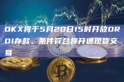 OKX将于5月20日15时开放ORDI存款，条件符合将开通现货交易