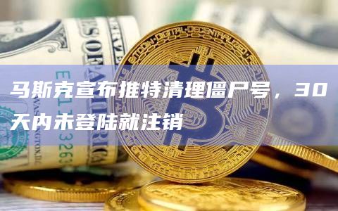 马斯克宣布推特清理僵尸号，30天内未登陆就注销