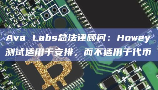Ava Labs总法律顾问:Howey测试适用于安排,而不适用于代币插图 Ava Labs总法律顾问:Howey测试适用于安排,而不适用于代币