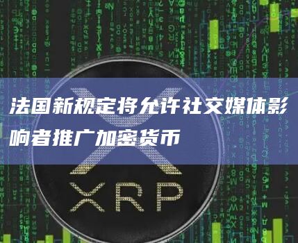法国新规定将允许社交媒体影响者推广加密货币插图 法国新规定将允许社交媒体影响者推广加密货币