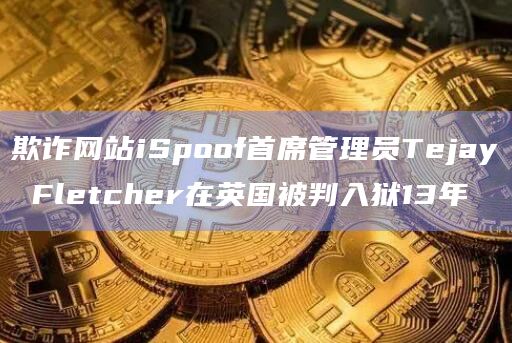 欺诈网站iSpoof首席管理员Tejay Fletcher在英国被判入狱13年插图 欺诈网站iSpoof首席管理员Tejay Fletcher在英国被判入狱13年