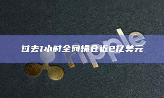 过去1小时全网爆仓近2亿美元