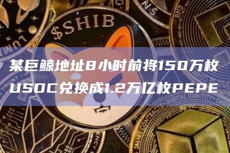 某巨鲸地址8小时前将150万枚USDC兑换成1.2万亿枚PEPE